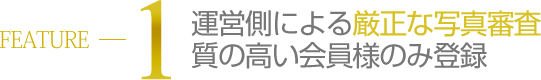 運営側による厳正な写真審査 質の高い会員様のみ登録